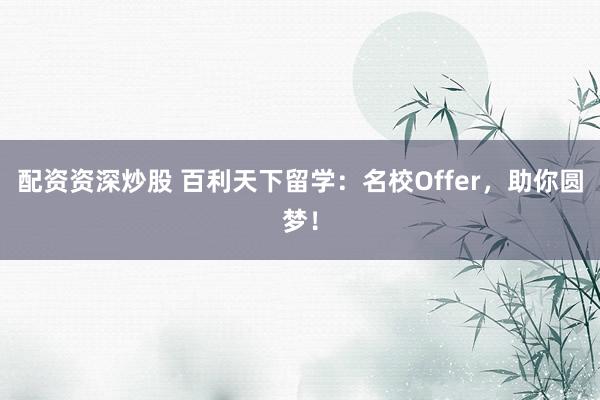 配资资深炒股 百利天下留学：名校Offer，助你圆梦！