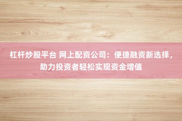 杠杆炒股平台 网上配资公司：便捷融资新选择，助力投资者轻松实现资金增值