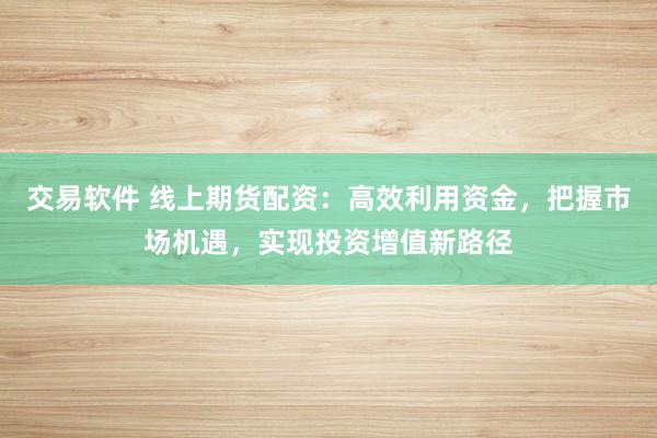 交易软件 线上期货配资：高效利用资金，把握市场机遇，实现投资增值新路径