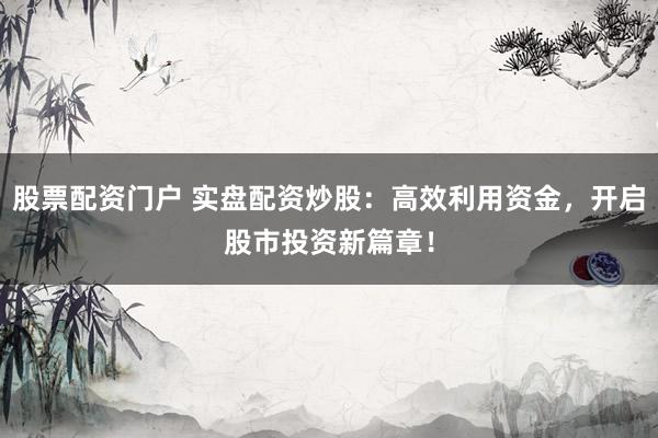 股票配资门户 实盘配资炒股：高效利用资金，开启股市投资新篇章！
