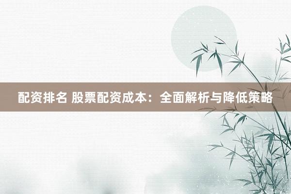 配资排名 股票配资成本：全面解析与降低策略