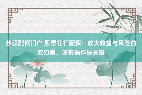 炒股配资门户 股票杠杆配资：放大收益与风险的双刃剑，谨慎操作是关键