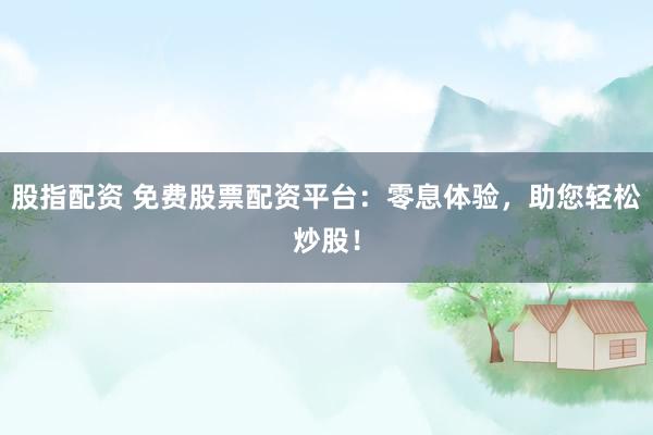 股指配资 免费股票配资平台：零息体验，助您轻松炒股！