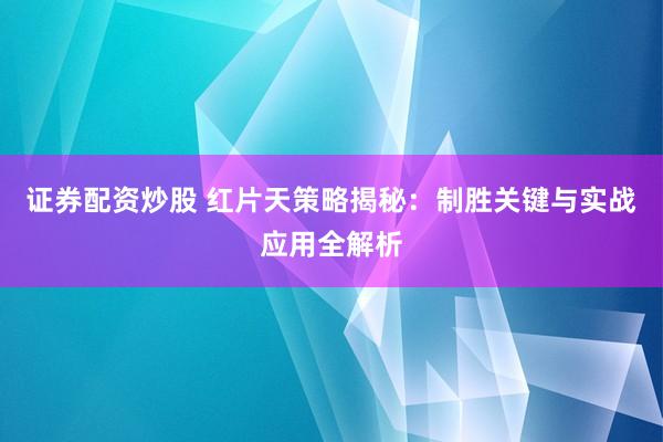 证券配资炒股 红片天策略揭秘：制胜关键与实战应用全解析