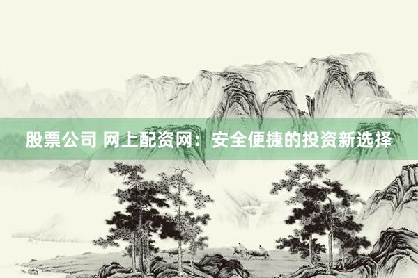股票公司 网上配资网：安全便捷的投资新选择