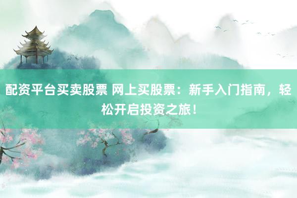 配资平台买卖股票 网上买股票：新手入门指南，轻松开启投资之旅！