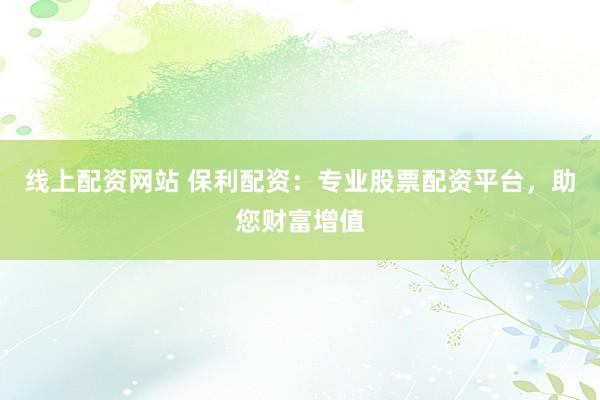 线上配资网站 保利配资：专业股票配资平台，助您财富增值