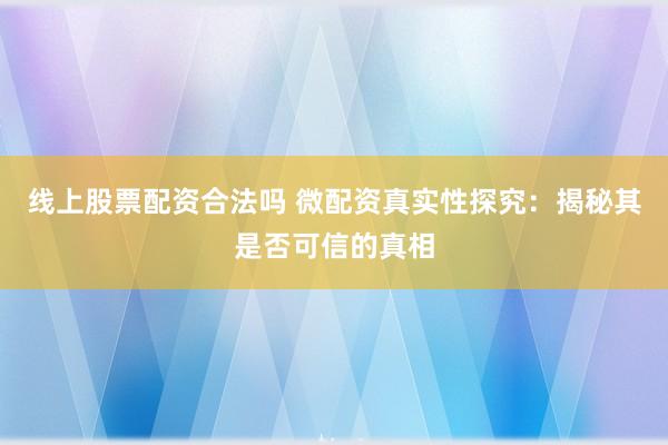 线上股票配资合法吗 微配资真实性探究：揭秘其是否可信的真相