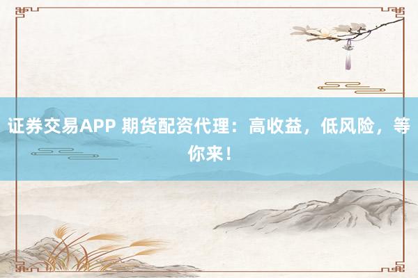 证券交易APP 期货配资代理：高收益，低风险，等你来！