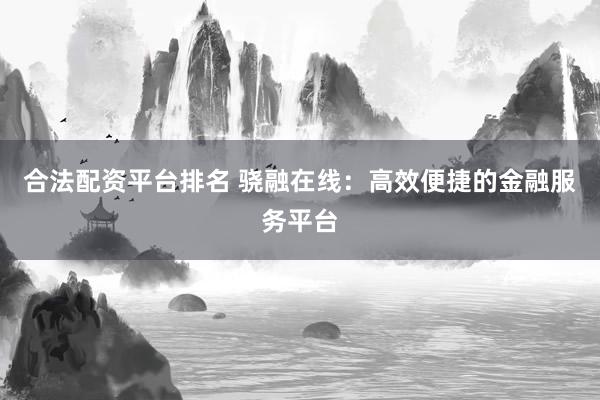 合法配资平台排名 骁融在线：高效便捷的金融服务平台