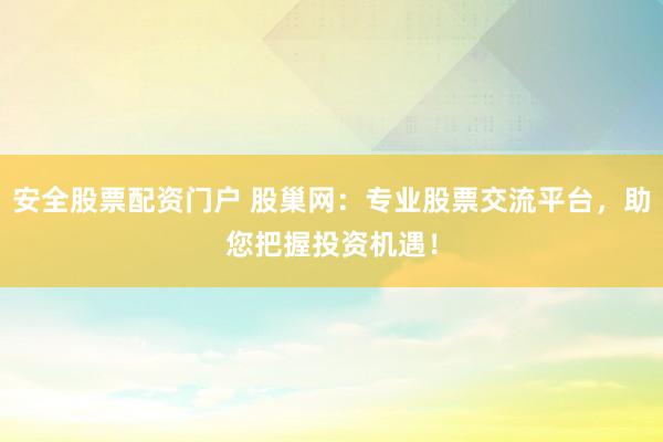 安全股票配资门户 股巢网：专业股票交流平台，助您把握投资机遇！
