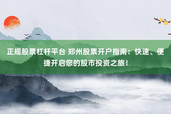 正规股票杠杆平台 郑州股票开户指南：快速、便捷开启您的股市投资之旅！