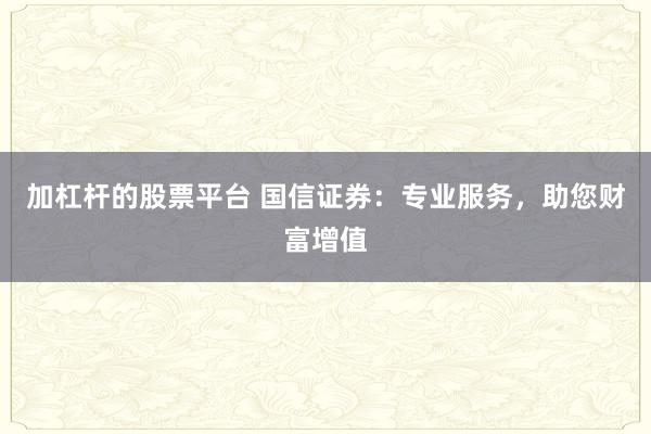 加杠杆的股票平台 国信证券：专业服务，助您财富增值