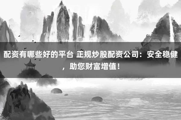 配资有哪些好的平台 正规炒股配资公司：安全稳健，助您财富增值！