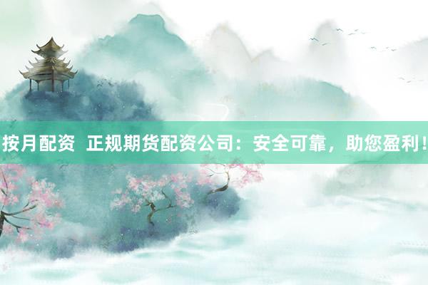 按月配资  正规期货配资公司：安全可靠，助您盈利！