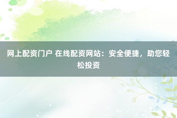 网上配资门户 在线配资网站：安全便捷，助您轻松投资