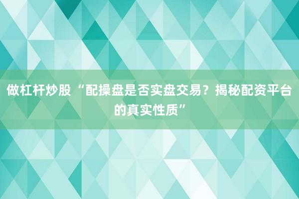 做杠杆炒股 “配操盘是否实盘交易？揭秘配资平台的真实性质”