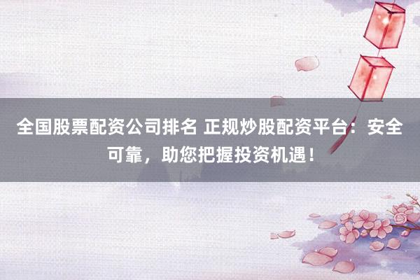 全国股票配资公司排名 正规炒股配资平台：安全可靠，助您把握投资机遇！