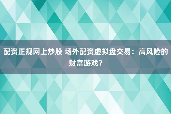 配资正规网上炒股 场外配资虚拟盘交易：高风险的财富游戏？