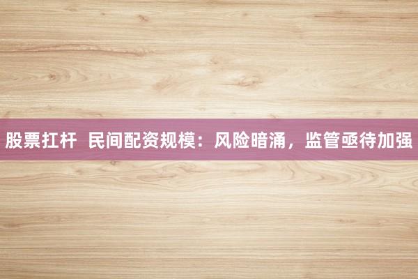 股票扛杆  民间配资规模：风险暗涌，监管亟待加强