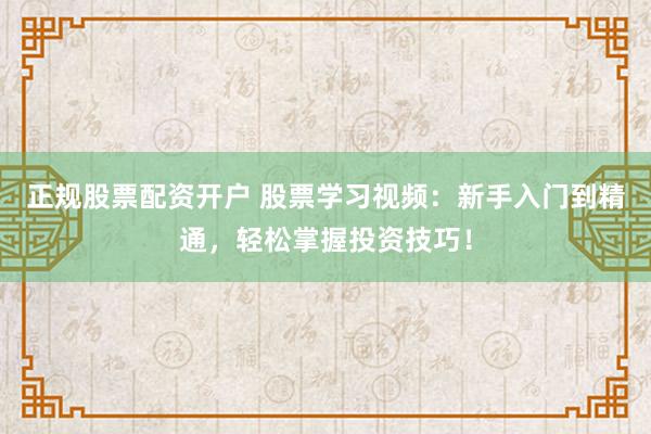 正规股票配资开户 股票学习视频：新手入门到精通，轻松掌握投资技巧！