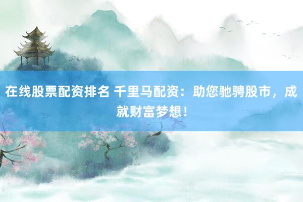 在线股票配资排名 千里马配资：助您驰骋股市，成就财富梦想！
