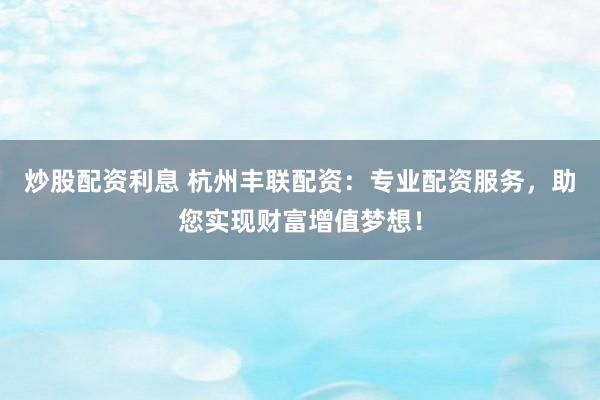 炒股配资利息 杭州丰联配资：专业配资服务，助您实现财富增值梦想！