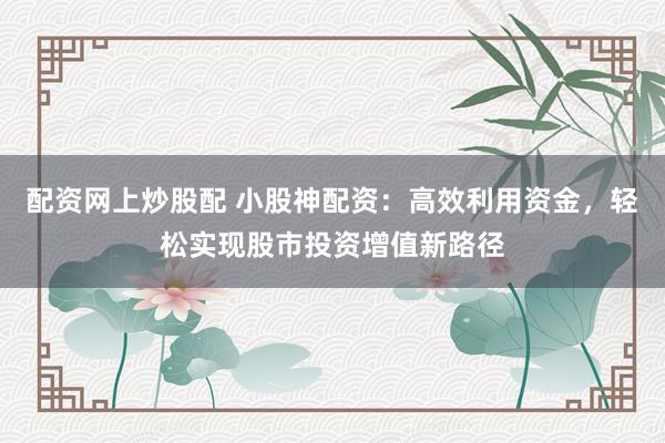 配资网上炒股配 小股神配资：高效利用资金，轻松实现股市投资增值新路径