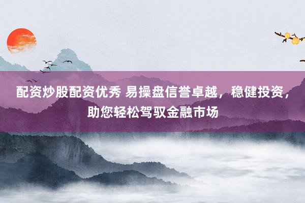 配资炒股配资优秀 易操盘信誉卓越，稳健投资，助您轻松驾驭金融市场