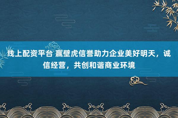 线上配资平台 赢壁虎信誉助力企业美好明天，诚信经营，共创和谐商业环境
