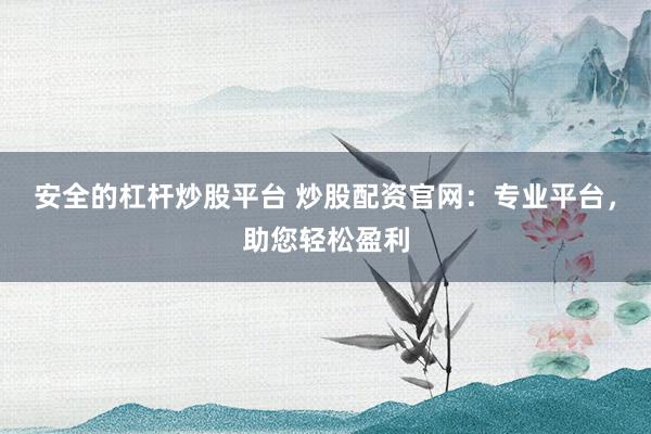 安全的杠杆炒股平台 炒股配资官网：专业平台，助您轻松盈利