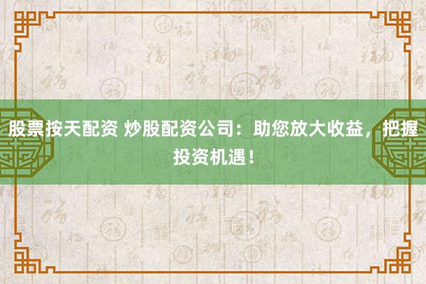 股票按天配资 炒股配资公司：助您放大收益，把握投资机遇！