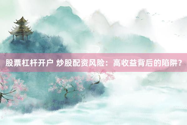 股票杠杆开户 炒股配资风险：高收益背后的陷阱？