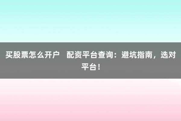 买股票怎么开户   配资平台查询：避坑指南，选对平台！
