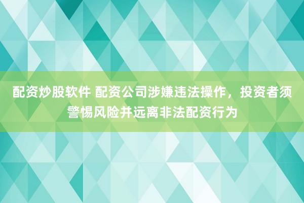 配资炒股软件 配资公司涉嫌违法操作，投资者须警惕风险并远离非法配资行为