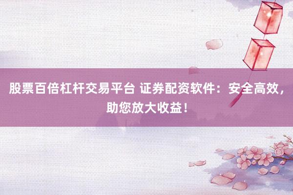 股票百倍杠杆交易平台 证券配资软件：安全高效，助您放大收益！