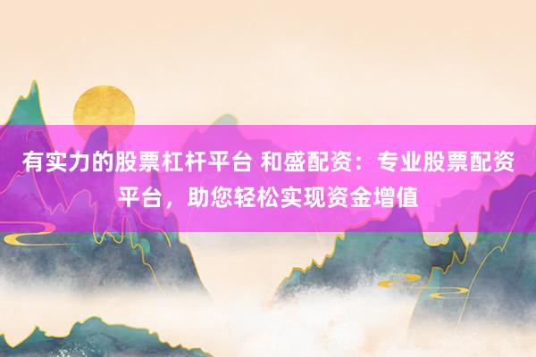 有实力的股票杠杆平台 和盛配资：专业股票配资平台，助您轻松实现资金增值