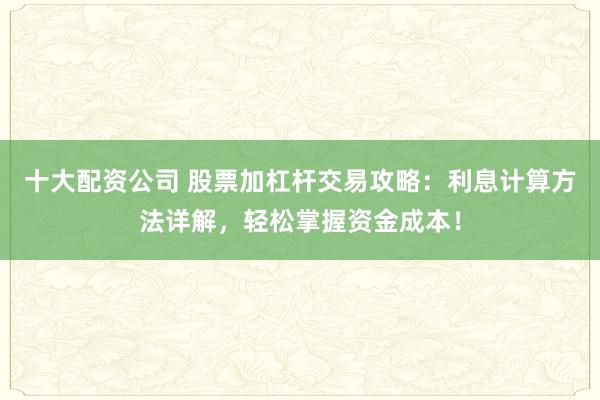 十大配资公司 股票加杠杆交易攻略：利息计算方法详解，轻松掌握资金成本！