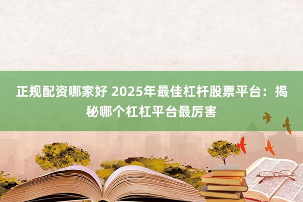 正规配资哪家好 2025年最佳杠杆股票平台：揭秘哪个杠杠平台最厉害