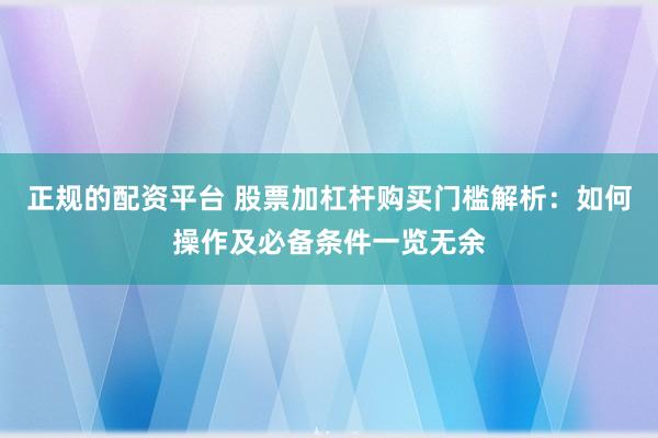 正规的配资平台 股票加杠杆购买门槛解析：如何操作及必备条件一览无余