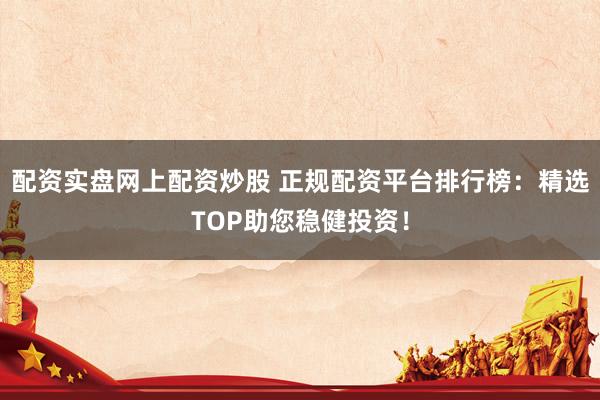 配资实盘网上配资炒股 正规配资平台排行榜：精选TOP助您稳健投资！