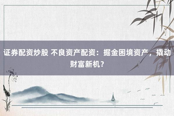 证券配资炒股 不良资产配资：掘金困境资产，撬动财富新机？