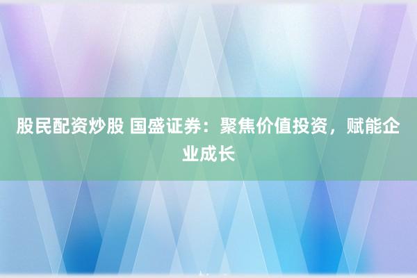 股民配资炒股 国盛证券：聚焦价值投资，赋能企业成长