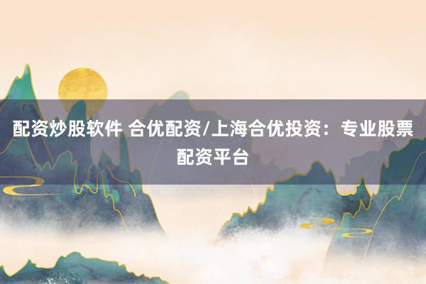 配资炒股软件 合优配资/上海合优投资：专业股票配资平台