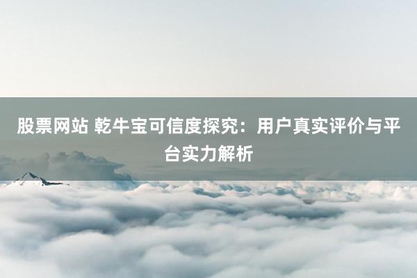 股票网站 乾牛宝可信度探究：用户真实评价与平台实力解析