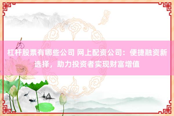 杠杆股票有哪些公司 网上配资公司：便捷融资新选择，助力投资者实现财富增值