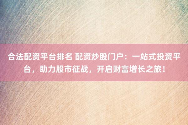 合法配资平台排名 配资炒股门户：一站式投资平台，助力股市征战，开启财富增长之旅！