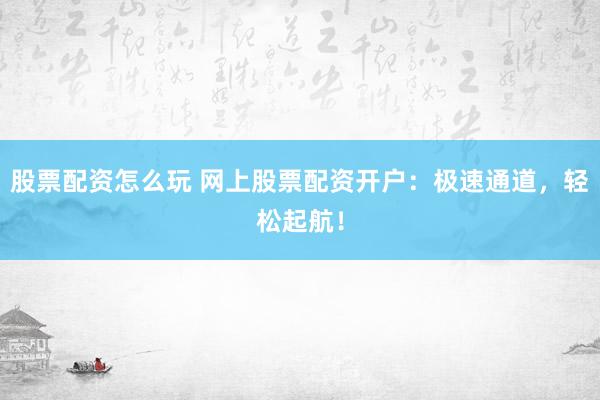 股票配资怎么玩 网上股票配资开户：极速通道，轻松起航！