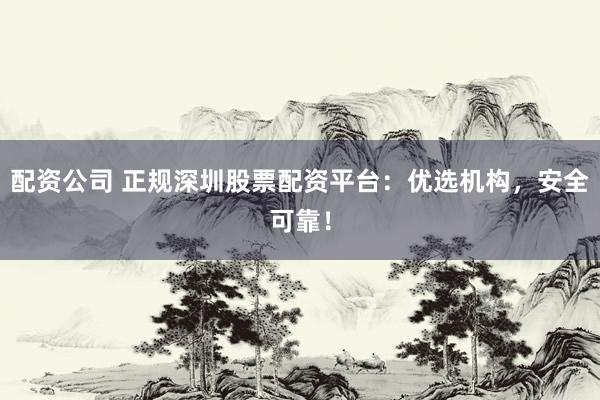 配资公司 正规深圳股票配资平台：优选机构，安全可靠！