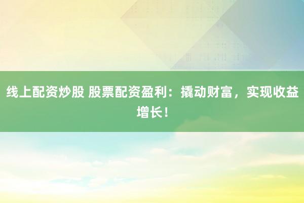 线上配资炒股 股票配资盈利：撬动财富，实现收益增长！